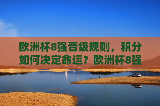 欧洲杯8强晋级规则，积分如何决定命运？欧洲杯8强晋级规则，积分如何决定命运？