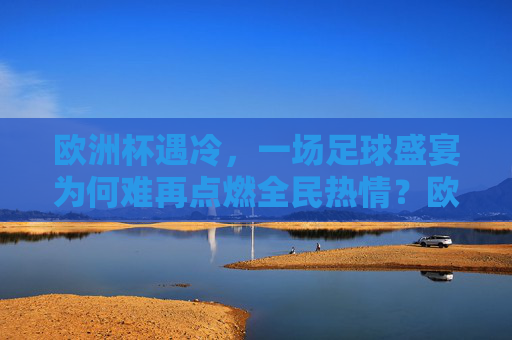 欧洲杯遇冷,一场足球盛宴为何难再点燃全民热情?欧洲杯遇冷,足球盛宴为何难燃全民热情? 欧洲杯遇冷,一场足球盛宴为何难再点燃全民热情?欧洲杯遇冷,足球盛宴为何难燃全民热情?