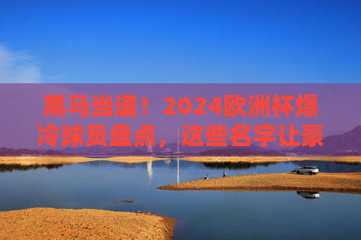 黑马当道!2024欧洲杯爆冷球员盘点,这些名字让豪门胆寒,黑马当道!2024欧洲杯爆冷球员盘点,这些名字让豪门胆寒 黑马当道!2024欧洲杯爆冷球员盘点,这些名字让豪门胆寒,黑马当道!2024欧洲杯爆冷球员盘点,这些名字让豪门胆寒