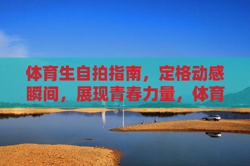 体育生自拍指南,定格动感瞬间,展现青春力量,体育生动感自拍,定格青春力量 体育生自拍指南,定格动感瞬间,展现青春力量,体育生动感自拍,定格青春力量