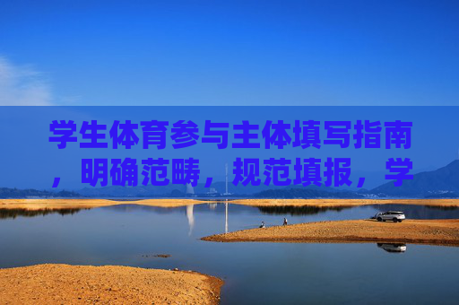 学生体育参与主体填写指南，明确范畴，规范填报，学生体育参与主体填写指南，明确范畴，规范填报