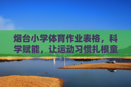 烟台小学体育作业表格,科学赋能,让运动习惯扎根童年,烟台小学体育作业,科学赋能,扎根童年运动习惯 烟台小学体育作业表格,科学赋能,让运动习惯扎根童年,烟台小学体育作业,科学赋能,扎根童年运动习惯