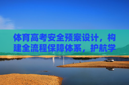 体育高考安全预案设计,构建全流程保障体系,护航学子逐梦之路,体育高考全流程安全预案,护航学子逐梦之路 体育高考安全预案设计,构建全流程保障体系,护航学子逐梦之路,体育高考全流程安全预案,护航学子逐梦之路