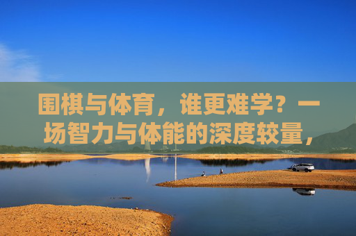 围棋与体育,谁更难学?一场智力与体能的深度较量,围棋与体育,智力与体能的难度较量 围棋与体育,谁更难学?一场智力与体能的深度较量,围棋与体育,智力与体能的难度较量