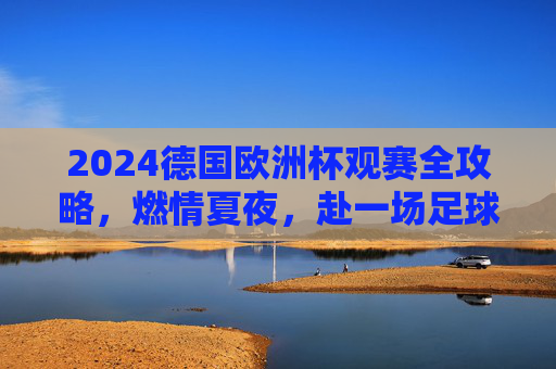 2024德国欧洲杯观赛全攻略,燃情夏夜,赴一场足球与旅行的盛宴,2024德国欧洲杯观赛全攻略,燃情夏夜,赴足球与旅行盛宴 2024德国欧洲杯观赛全攻略,燃情夏夜,赴一场足球与旅行的盛宴,2024德国欧洲杯观赛全攻略,燃情夏夜,赴足球与旅行盛宴