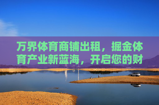 万界体育商铺出租,掘金体育产业新蓝海,开启您的财富增长引擎,万界体育商铺出租,掘金体育新蓝海,开启财富增长引擎 万界体育商铺出租,掘金体育产业新蓝海,开启您的财富增长引擎,万界体育商铺出租,掘金体育新蓝海,开启财富增长引擎