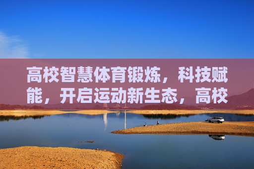 高校智慧体育锻炼，科技赋能，开启运动新生态，高校智慧体育锻炼，科技赋能开启运动新生态