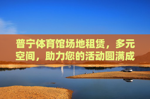 普宁体育馆场地租赁,多元空间,助力您的活动圆满成功,普宁体育馆多元空间租赁,助力活动圆满成功 普宁体育馆场地租赁,多元空间,助力您的活动圆满成功,普宁体育馆多元空间租赁,助力活动圆满成功