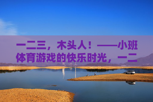 一二三,木头人!——小班体育游戏的快乐时光,一二三,木头人!小班体育游戏的快乐时光 一二三,木头人!——小班体育游戏的快乐时光,一二三,木头人!小班体育游戏的快乐时光