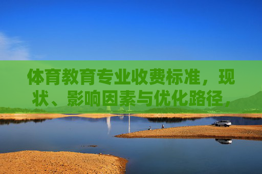 体育教育专业收费标准,现状、影响因素与优化路径,体育教育专业收费标准,现状、影响因素与优化路径 体育教育专业收费标准,现状、影响因素与优化路径,体育教育专业收费标准,现状、影响因素与优化路径