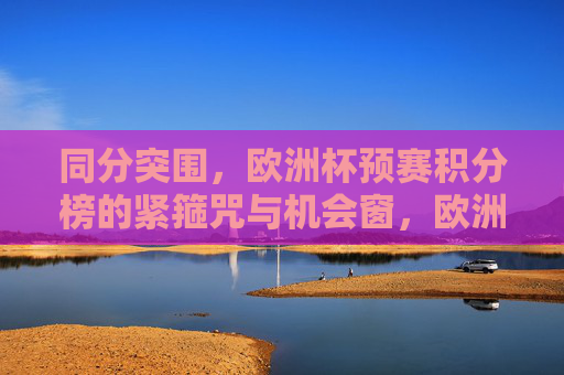 同分突围，欧洲杯预赛积分榜的紧箍咒与机会窗，欧洲杯预赛积分榜，同分突围的紧箍咒与机会窗