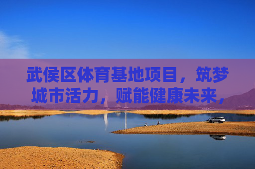 武侯区体育基地项目,筑梦城市活力,赋能健康未来,筑梦活力武侯,赋能健康未来 武侯区体育基地项目,筑梦城市活力,赋能健康未来,筑梦活力武侯,赋能健康未来