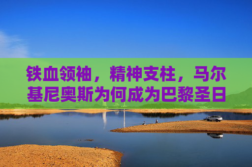 铁血领袖,精神支柱,马尔基尼奥斯为何成为巴黎圣日耳曼的队长,铁血领袖,精神支柱,马尔基尼奥斯为何成巴黎圣日耳曼队长 铁血领袖,精神支柱,马尔基尼奥斯为何成为巴黎圣日耳曼的队长,铁血领袖,精神支柱,马尔基尼奥斯为何成巴黎圣日耳曼队长
