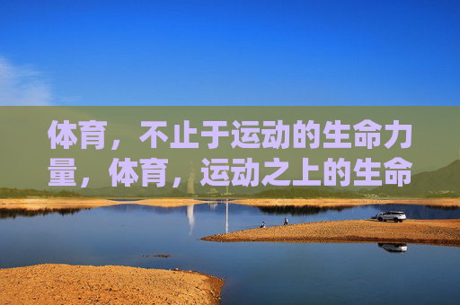 体育，不止于运动的生命力量，体育，运动之上的生命力量