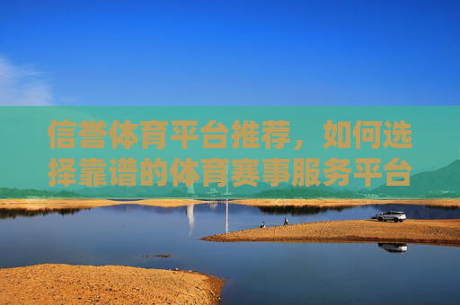 信誉体育平台推荐,如何选择靠谱的体育赛事服务平台?信誉体育平台推荐,如何选择靠谱的体育赛事服务平台 信誉体育平台推荐,如何选择靠谱的体育赛事服务平台?信誉体育平台推荐,如何选择靠谱的体育赛事服务平台