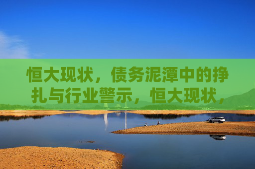 恒大现状,债务泥潭中的挣扎与行业警示,恒大现状,债务泥潭的挣扎与行业警示 恒大现状,债务泥潭中的挣扎与行业警示,恒大现状,债务泥潭的挣扎与行业警示