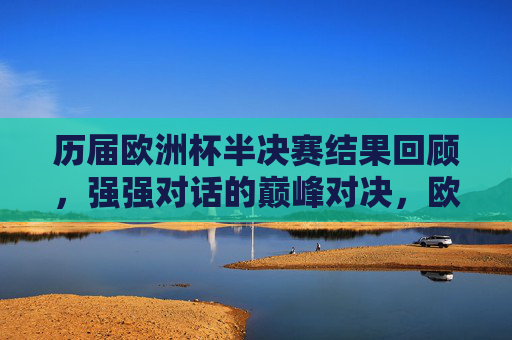 历届欧洲杯半决赛结果回顾，强强对话的巅峰对决，欧洲杯半决赛回顾，强强对话的巅峰对决