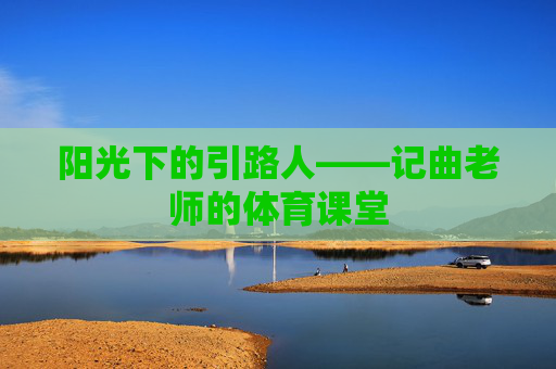 阳光下的引路人——记曲老师的体育课堂 阳光下的引路人——记曲老师的体育课堂