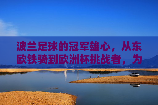 波兰足球的冠军雄心,从东欧铁骑到欧洲杯挑战者,为何敢向最高荣誉开战? 波兰足球的冠军雄心,从东欧铁骑到欧洲杯挑战者,为何敢向最高荣誉开战?