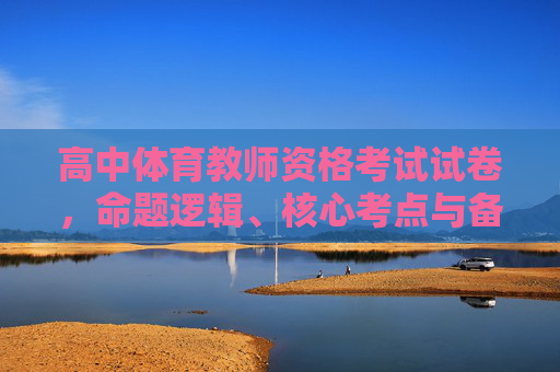 高中体育教师资格考试试卷,命题逻辑、核心考点与备考策略,高中体育教师资格考试试卷,命题逻辑、核心考点与备考策略 高中体育教师资格考试试卷,命题逻辑、核心考点与备考策略,高中体育教师资格考试试卷,命题逻辑、核心考点与备考策略