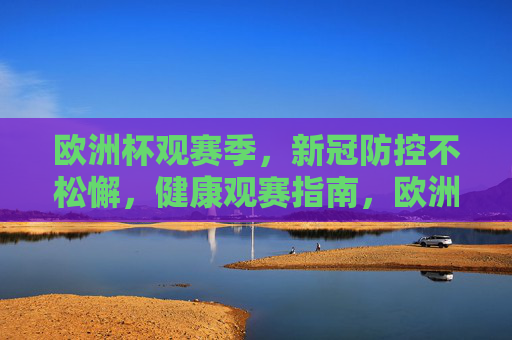 欧洲杯观赛季,新冠防控不松懈,健康观赛指南,欧洲杯观赛季,新冠防控不松懈,健康观赛指南 欧洲杯观赛季,新冠防控不松懈,健康观赛指南,欧洲杯观赛季,新冠防控不松懈,健康观赛指南