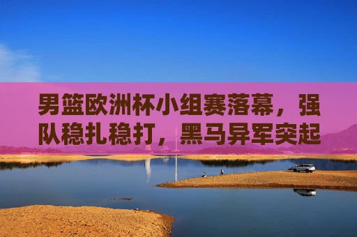 男篮欧洲杯小组赛落幕,强队稳扎稳打,黑马异军突起,16强对阵悬念升级,男篮欧洲杯小组赛落幕,强队稳进黑马突围,16强对阵悬念升级 男篮欧洲杯小组赛落幕,强队稳扎稳打,黑马异军突起,16强对阵悬念升级,男篮欧洲杯小组赛落幕,强队稳进黑马突围,16强对阵悬念升级