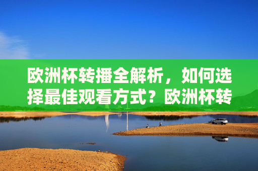 欧洲杯转播全解析,如何选择最佳观看方式?欧洲杯转播全解析,如何选择最佳观看方式? 欧洲杯转播全解析,如何选择最佳观看方式?欧洲杯转播全解析,如何选择最佳观看方式?