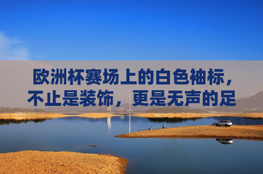 欧洲杯赛场上的白色袖标,不止是装饰,更是无声的足球语言,欧洲杯白色袖标,无声的足球语言,不止于装饰 欧洲杯赛场上的白色袖标,不止是装饰,更是无声的足球语言,欧洲杯白色袖标,无声的足球语言,不止于装饰