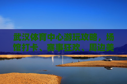 武汉体育中心游玩攻略,场馆打卡、赛事狂欢、周边美食全体验,武汉体育中心全攻略,场馆打卡、赛事狂欢、美食体验 武汉体育中心游玩攻略,场馆打卡、赛事狂欢、周边美食全体验,武汉体育中心全攻略,场馆打卡、赛事狂欢、美食体验