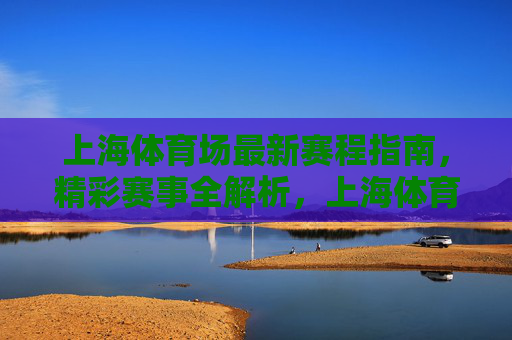 上海体育场最新赛程指南,精彩赛事全解析,上海体育场最新赛程及精彩赛事全解析 上海体育场最新赛程指南,精彩赛事全解析,上海体育场最新赛程及精彩赛事全解析