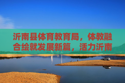 沂南县体育教育局,体教融合绘就发展新篇,活力沂南绽放体育光彩,沂南体教融合绘新篇 活力体育绽放光彩 沂南县体育教育局,体教融合绘就发展新篇,活力沂南绽放体育光彩,沂南体教融合绘新篇 活力体育绽放光彩