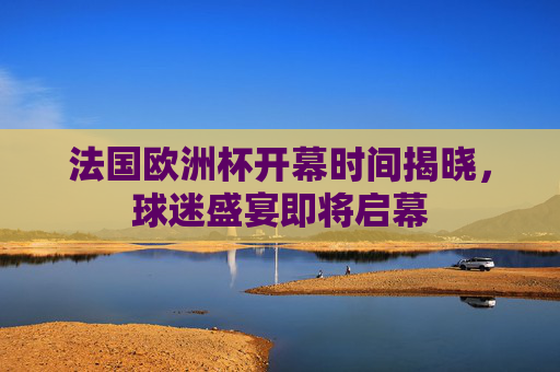 法国欧洲杯开幕时间揭晓,球迷盛宴即将启幕 法国欧洲杯开幕时间揭晓,球迷盛宴即将启幕