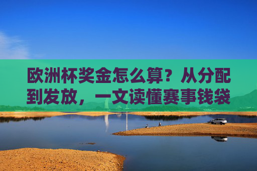 欧洲杯奖金怎么算?从分配到发放,一文读懂赛事钱袋子,欧洲杯奖金分配与发放,一文读懂赛事钱袋子 欧洲杯奖金怎么算?从分配到发放,一文读懂赛事钱袋子,欧洲杯奖金分配与发放,一文读懂赛事钱袋子