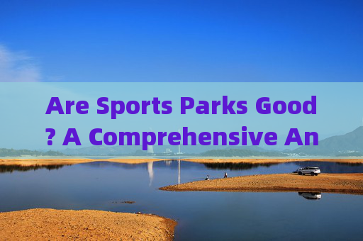 Are Sports Parks Good? A Comprehensive Analysis,体育公园的价值分析 Are Sports Parks Good? A Comprehensive Analysis,体育公园的价值分析