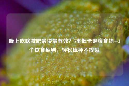 晚上吃啥减肥最快最有效?5类低卡饱腹食物+3个饮食原则,轻松掉秤不挨饿