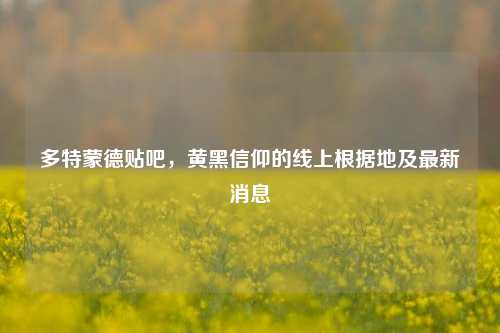 多特蒙德贴吧,黄黑信仰的线上根据地及最新消息