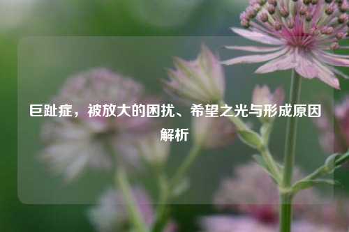 巨趾症,被放大的困扰、希望之光与形成原因解析