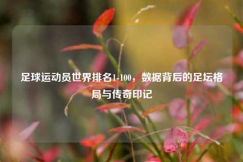足球运动员世界排名1-100,数据背后的足坛格局与传奇印记