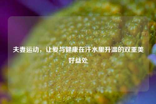 夫妻运动,让爱与健康在汗水里升温的双重美好益处