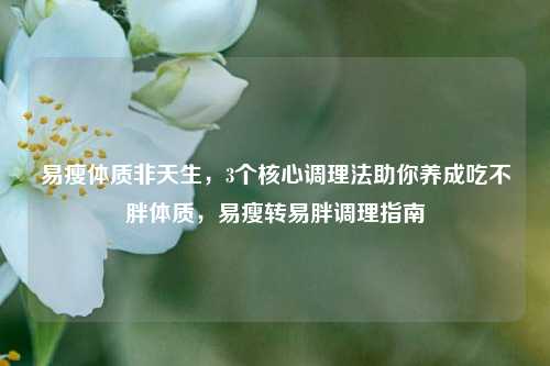 易瘦体质非天生,3个核心调理法助你养成吃不胖体质,易瘦转易胖调理指南