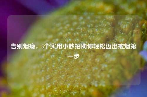 告别烟瘾,5个实用小妙招助你轻松迈出戒烟之一步