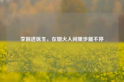 李前进医生,在烟火人间里步履不停