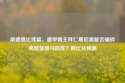 南德德比续篇,德甲霸主拜仁慕尼黑能否碾碎弗赖堡黑马防线?附比分预测