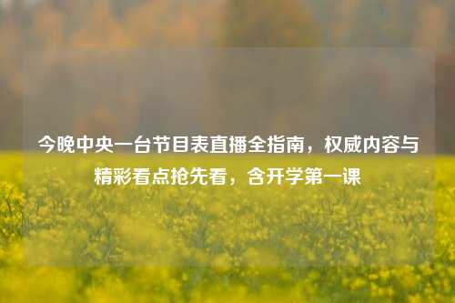 今晚中央一台节目表直播全指南,权威内容与精彩看点抢先看,含开学之一课