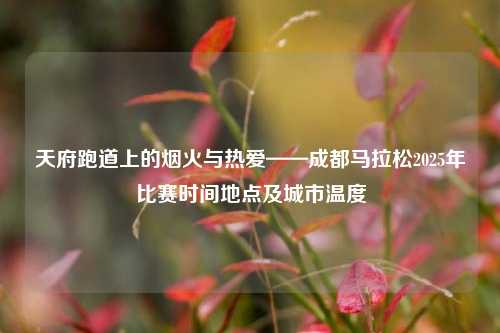 天府跑道上的烟火与热爱——成都马拉松2025年比赛时间地点及城市温度