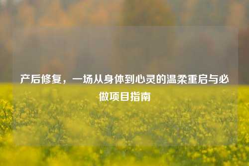 产后修复,一场从身体到心灵的温柔重启与必做项目指南
