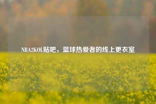 NBA2KOL贴吧,篮球热爱者的线上更衣室