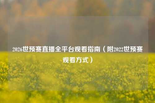 2026世预赛直播全平台观看指南(附2022世预赛观看方式)