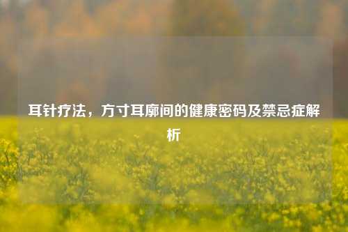 耳针疗法,方寸耳廓间的健康密码及禁忌症解析