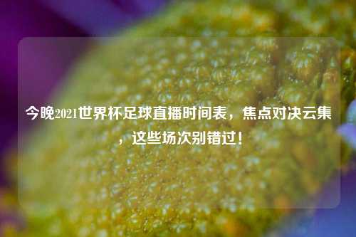 今晚2021世界杯足球直播时间表,焦点对决云集,这些场次别错过!